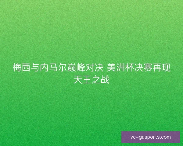 梅西与内马尔巅峰对决 美洲杯决赛再现天王之战
