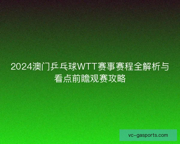 2024澳门乒乓球WTT赛事赛程全解析与看点前瞻观赛攻略